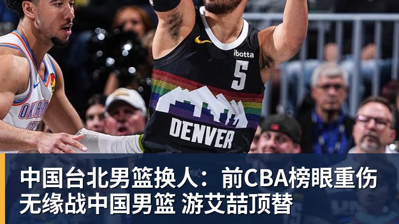 中国台北男篮换人：前CBA榜眼重伤无缘战中国男篮 游艾喆顶替