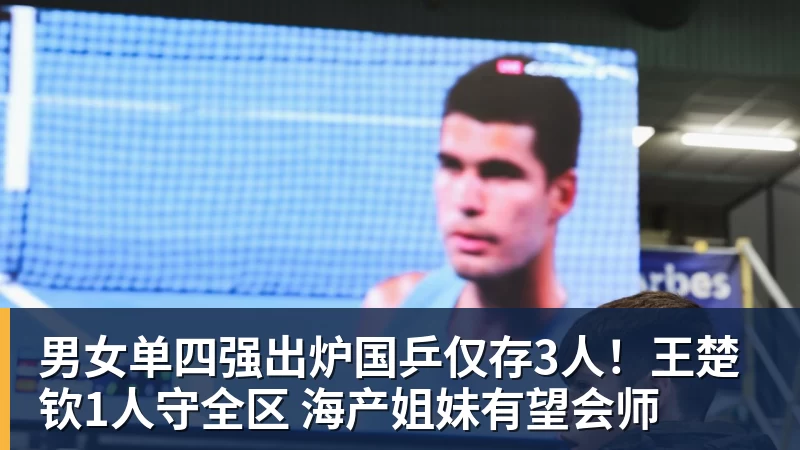 男女单四强出炉国乒仅存3人!王楚钦1人守全区 海产姐妹有望会师