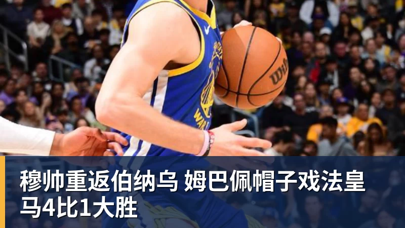 穆帅重返伯纳乌 姆巴佩帽子戏法皇马4比1大胜