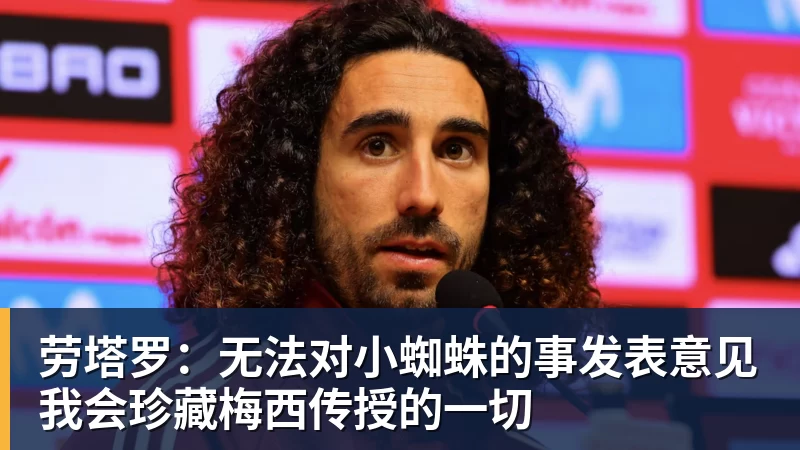 劳塔罗：无法对小蜘蛛的事发表意见我会珍藏梅西传授的一切