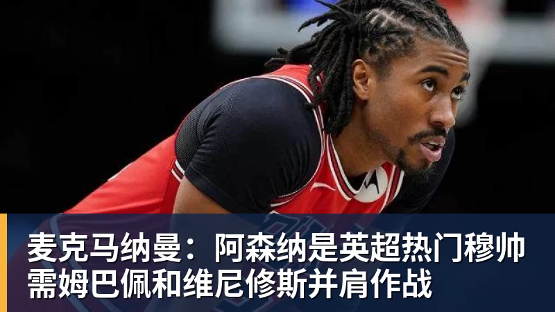 麦克马纳曼：阿森纳是英超热门穆帅需姆巴佩和维尼修斯并肩作战