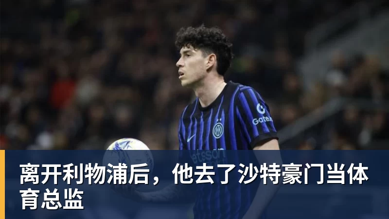 离开利物浦后，他去了沙特豪门当体育总监