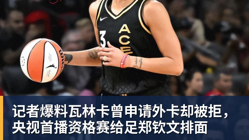 记者爆料瓦林卡曾申请外卡却被拒，央视首播资格赛给足郑钦文排面