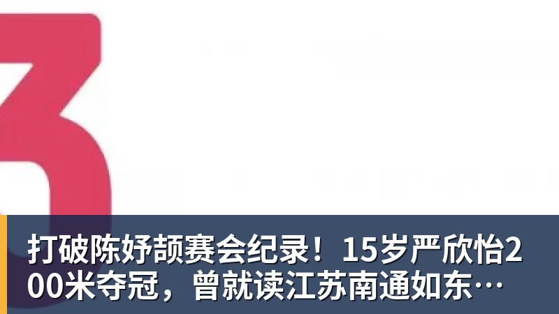 打破陈妤颉赛会纪录！15岁严欣怡200米夺冠，曾就读江苏南通如东县实验中学