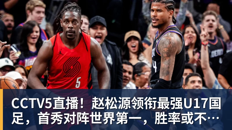 CCTV5直播！赵松源领衔最强U17国足，首秀对阵世界第一，胜率或不超10%