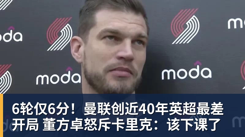6轮仅6分！曼联创近40年英超最差开局 董方卓怒斥卡里克：该下课了