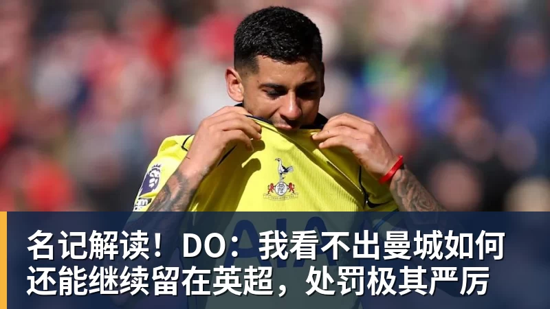 名记解读！DO：我看不出曼城如何还能继续留在英超，处罚极其严厉