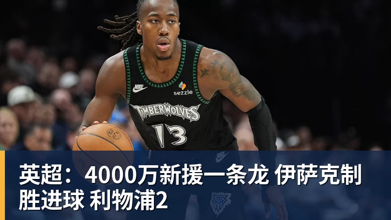 英超:4000万新援一条龙 伊萨克制胜进球 利物浦2