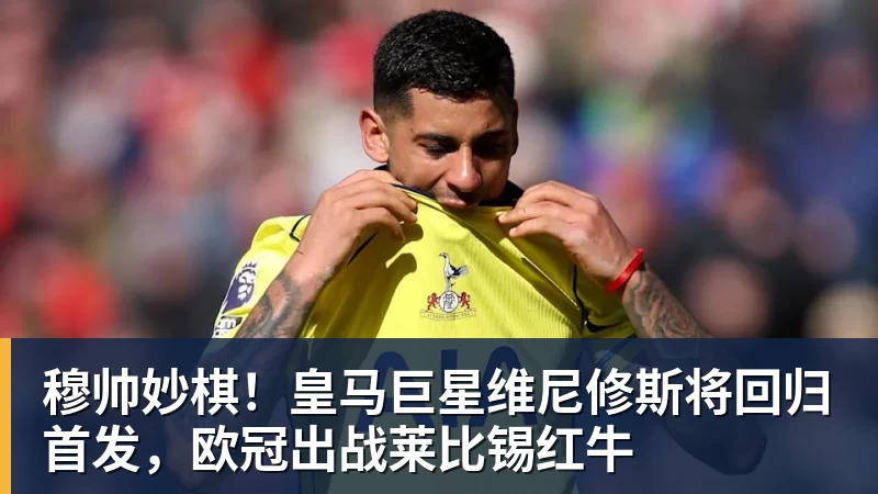 穆帅妙棋!皇马巨星维尼修斯将回归首发,欧冠出战莱比锡红牛