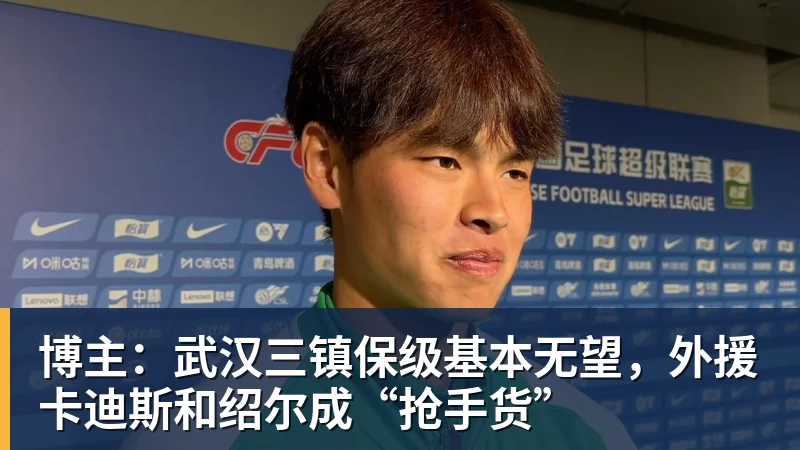 博主:武汉三镇保级基本无望,外援卡迪斯和绍尔成“抢手货”